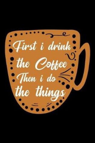 Cover of First I Drink the Coffee Then I Do the Things