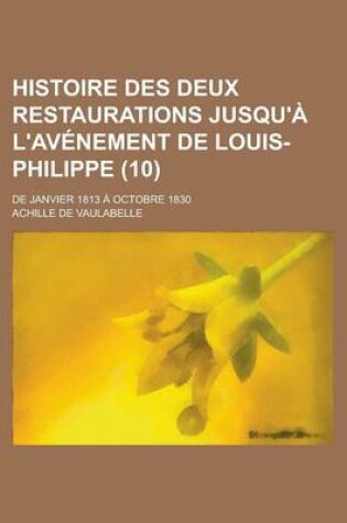 Cover of Histoire Des Deux Restaurations Jusqu'a L'Avenement de Louis-Philippe (10); de Janvier 1813 a Octobre 1830