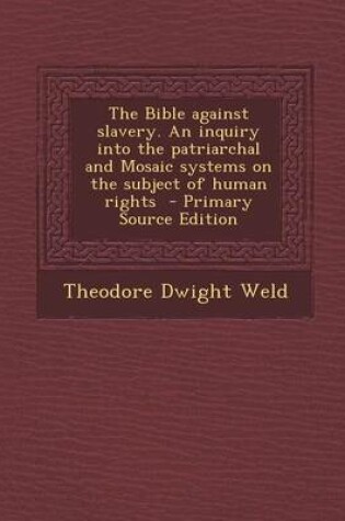 Cover of The Bible Against Slavery. an Inquiry Into the Patriarchal and Mosaic Systems on the Subject of Human Rights - Primary Source Edition