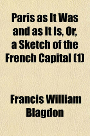 Cover of Paris as It Was and as It Is, Or, a Sketch of the French Capital (Volume 1); Illustrative of the Effects of the Revolution, with Respect to Sciences, Literature, Arts, Religion, Education, Manners, and Amusements Comprising Also a Correct Account of the Mo