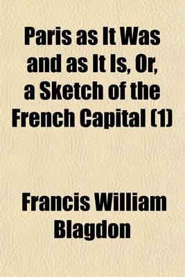 Book cover for Paris as It Was and as It Is, Or, a Sketch of the French Capital (Volume 1); Illustrative of the Effects of the Revolution, with Respect to Sciences, Literature, Arts, Religion, Education, Manners, and Amusements Comprising Also a Correct Account of the Mo