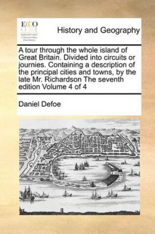 Cover of A Tour Through the Whole Island of Great Britain. Divided Into Circuits or Journies. Containing a Description of the Principal Cities and Towns, by the Late Mr. Richardson the Seventh Edition Volume 4 of 4