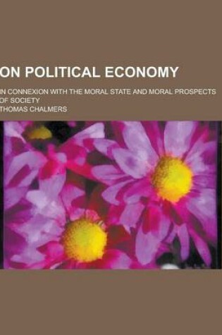 Cover of On Political Economy; In Connexion with the Moral State and Moral Prospects of Society