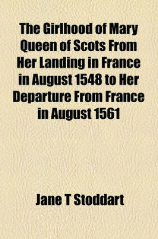 Cover of The Girlhood of Mary Queen of Scots from Her Landing in France in August 1548 to Her Departure from France in August 1561