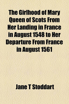 Book cover for The Girlhood of Mary Queen of Scots from Her Landing in France in August 1548 to Her Departure from France in August 1561