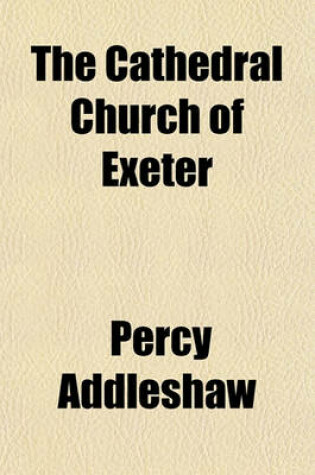 Cover of The Cathedral Church of Exeter (Volume 13); A Description of Its Fabric and a Brief History of the Episcopal See