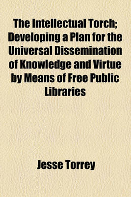 Book cover for The Intellectual Torch; Developing a Plan for the Universal Dissemination of Knowledge and Virtue by Means of Free Public Libraries