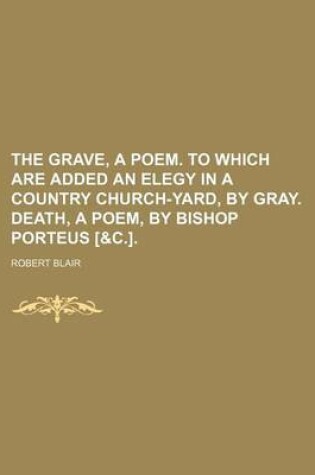 Cover of The Grave, a Poem. to Which Are Added an Elegy in a Country Church-Yard, by Gray. Death, a Poem, by Bishop Porteus [&C.].