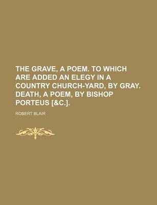 Book cover for The Grave, a Poem. to Which Are Added an Elegy in a Country Church-Yard, by Gray. Death, a Poem, by Bishop Porteus [&C.].