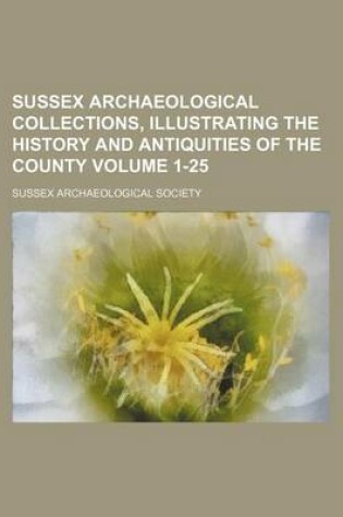 Cover of Sussex Archaeological Collections, Illustrating the History and Antiquities of the County Volume 1-25