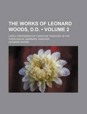 Book cover for The Works of Leonard Woods, D.D. (Volume 2); Lately Professor of Christian Theology in the Theological Seminary, Andover