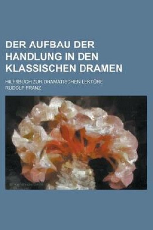 Cover of Der Aufbau Der Handlung in Den Klassischen Dramen; Hilfsbuch Zur Dramatischen Lekture