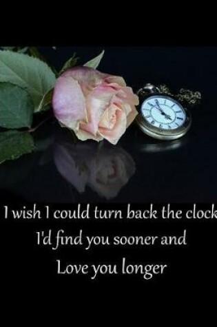 Cover of I Wish I Could Turn Back the Clock I'd Find You Sooner and Love You Longer