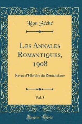 Cover of Les Annales Romantiques, 1908, Vol. 5: Revue d'Histoire du Romantisme (Classic Reprint)