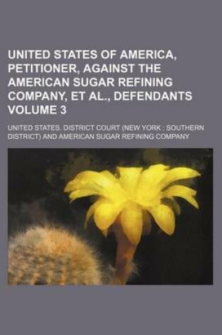 Cover of United States of America, Petitioner, Against the American Sugar Refining Company, et al., Defendants Volume 3