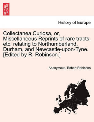 Book cover for Collectanea Curiosa, Or, Miscellaneous Reprints of Rare Tracts, Etc. Relating to Northumberland, Durham, and Newcastle-Upon-Tyne. [Edited by R. Robinson.]