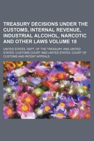 Cover of Treasury Decisions Under the Customs, Internal Revenue, Industrial Alcohol, Narcotic and Other Laws Volume 18