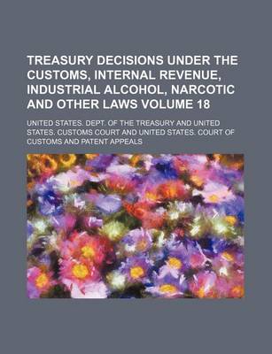 Book cover for Treasury Decisions Under the Customs, Internal Revenue, Industrial Alcohol, Narcotic and Other Laws Volume 18