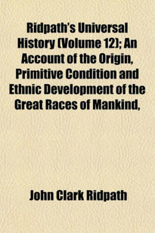 Cover of Ridpath's Universal History (Volume 12); An Account of the Origin, Primitive Condition and Ethnic Development of the Great Races of Mankind,