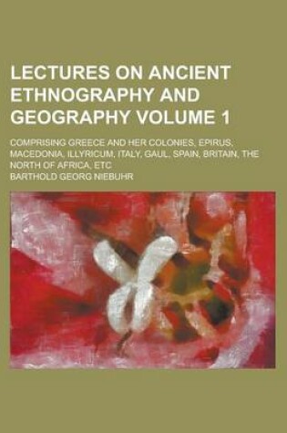 Cover of Lectures on Ancient Ethnography and Geography; Comprising Greece and Her Colonies, Epirus, Macedonia, Illyricum, Italy, Gaul, Spain, Britain, the North of Africa, Etc Volume 1