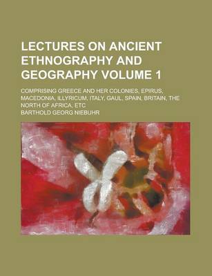 Book cover for Lectures on Ancient Ethnography and Geography; Comprising Greece and Her Colonies, Epirus, Macedonia, Illyricum, Italy, Gaul, Spain, Britain, the North of Africa, Etc Volume 1