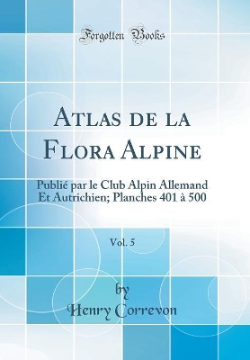 Book cover for Atlas de la Flora Alpine, Vol. 5: Publié par le Club Alpin Allemand Et Autrichien; Planches 401 à 500 (Classic Reprint)