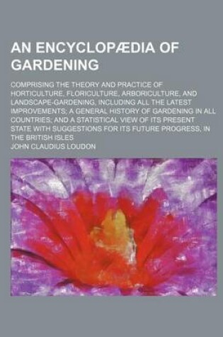 Cover of An Encyclopaedia of Gardening; Comprising the Theory and Practice of Horticulture, Floriculture, Arboriculture, and Landscape-Gardening, Including Al