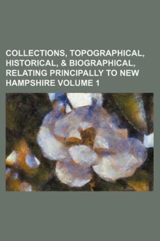 Cover of Collections, Topographical, Historical, & Biographical, Relating Principally to New Hampshire Volume 1