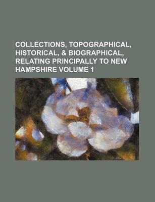 Book cover for Collections, Topographical, Historical, & Biographical, Relating Principally to New Hampshire Volume 1