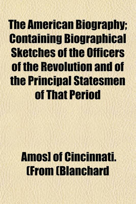 Book cover for The American Biography; Containing Biographical Sketches of the Officers of the Revolution and of the Principal Statesmen of That Period