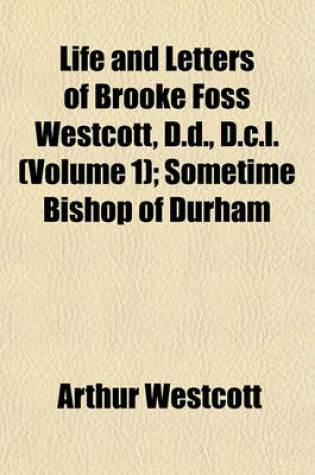Cover of Life and Letters of Brooke Foss Westcott, D.D., D.C.L. Volume 1; Sometime Bishop of Durham