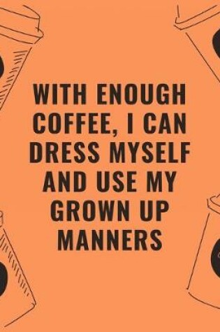 Cover of With enough coffee i can dress myself and use my grown up manners