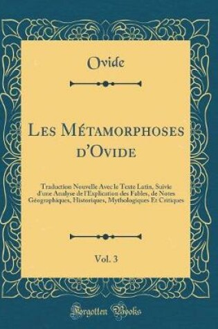 Cover of Les Métamorphoses d'Ovide, Vol. 3: Traduction Nouvelle Avec le Texte Latin, Suivie d'une Analyse de l'Explication des Fables, de Notes Géographiques, Historiques, Mythologiques Et Critiques (Classic Reprint)