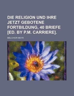 Book cover for Die Religion Und Ihre Jetzt Gebotene Fortbildung, 40 Briefe [Ed. by P.M. Carriere].