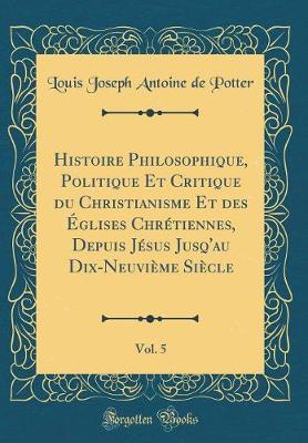 Book cover for Histoire Philosophique, Politique Et Critique du Christianisme Et des Eglises Chretiennes, Depuis Jesus Jusq'au Dix-Neuvieme Siecle, Vol. 5 (Classic Reprint)