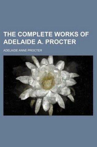 Cover of The Complete Works of Adelaide A. Procter