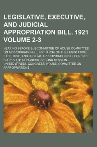 Cover of Legislative, Executive, and Judicial Appropriation Bill, 1921 Volume 2-3; Hearing Before Subcommittee of House Committee on Appropriations in Charge of the Legislative, Executive, and Judicial Appropriation Bill for 1921. Sixty-Sixth Congress, Second Ses
