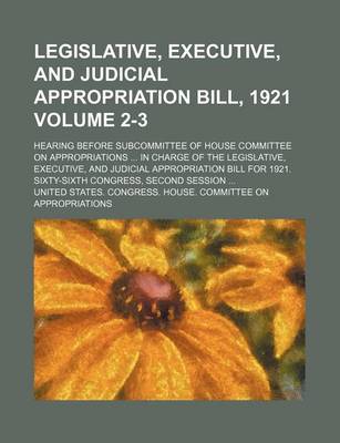 Book cover for Legislative, Executive, and Judicial Appropriation Bill, 1921 Volume 2-3; Hearing Before Subcommittee of House Committee on Appropriations in Charge of the Legislative, Executive, and Judicial Appropriation Bill for 1921. Sixty-Sixth Congress, Second Ses