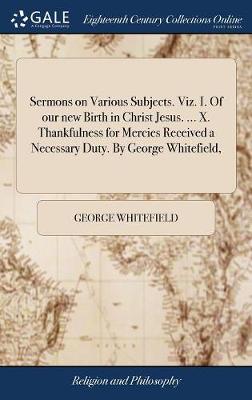 Book cover for Sermons on Various Subjects. Viz. I. of Our New Birth in Christ Jesus. ... X. Thankfulness for Mercies Received a Necessary Duty. by George Whitefield,