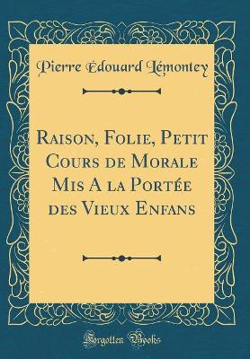 Book cover for Raison, Folie, Petit Cours de Morale MIS a la Portee Des Vieux Enfans (Classic Reprint)