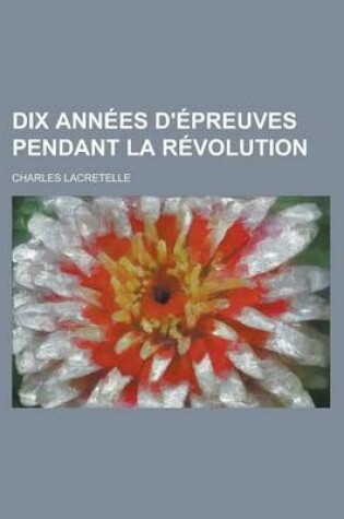 Cover of Dix Annees D'Epreuves Pendant La Revolution