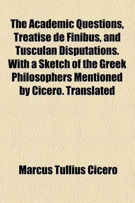 Book cover for The Academic Questions, Treatise de Finibus, and Tusculan Disputations. with a Sketch of the Greek Philosophers Mentioned by Cicero. Translated