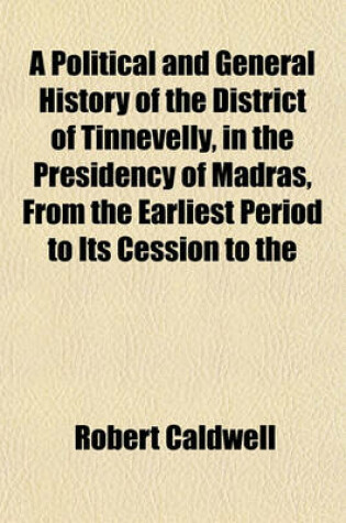 Cover of A Political and General History of the District of Tinnevelly, in the Presidency of Madras, from the Earliest Period to Its Cession to the