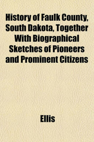 Cover of History of Faulk County, South Dakota, Together with Biographical Sketches of Pioneers and Prominent Citizens