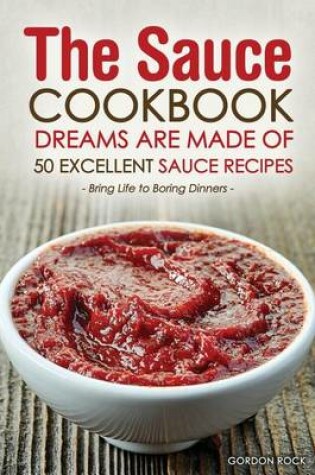 Cover of The Sauce Cookbook Dreams Are Made of - 50 Excellent Sauce Recipes