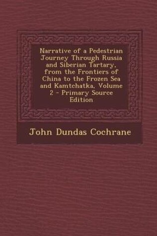 Cover of Narrative of a Pedestrian Journey Through Russia and Siberian Tartary, from the Frontiers of China to the Frozen Sea and Kamtchatka, Volume 2 - Primary Source Edition