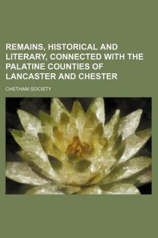 Cover of Remains, Historical and Literary, Connected with the Palatine Counties of Lancaster and Chester (Volume 21)