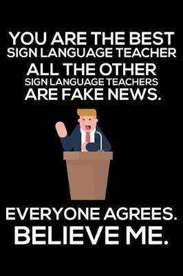 Book cover for You Are The Best Sign Language Teacher All The Other Sign Language Teachers Are Fake News. Everyone Agrees. Believe Me.