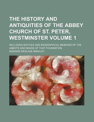 Book cover for The History and Antiquities of the Abbey Church of St. Peter, Westminster Volume 1; Including Notices and Biographical Memoirs of the Abbots and Deans of That Foundation