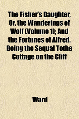 Book cover for The Fisher's Daughter, Or, the Wanderings of Wolf (Volume 1); And the Fortunes of Alfred, Being the Sequal Tothe Cottage on the Cliff